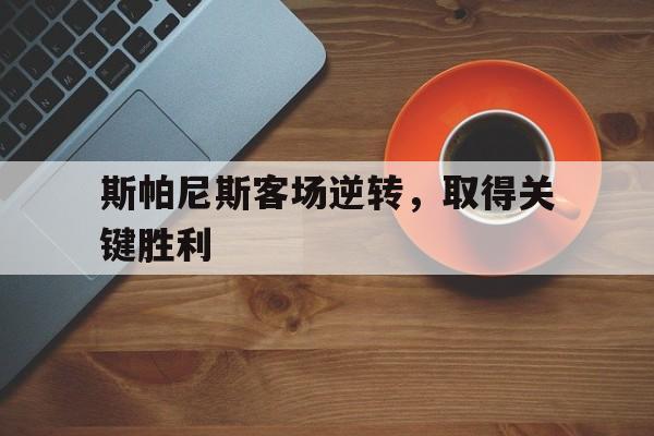关于斯帕尼斯客场逆转，取得关键胜利的信息