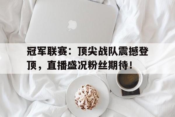 冠军联赛：顶尖战队震撼登顶，直播盛况粉丝期待！