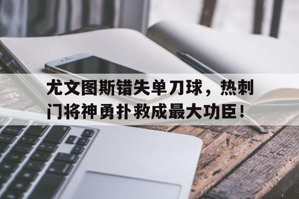 尤文图斯错失单刀球，热刺门将神勇扑救成最大功臣！